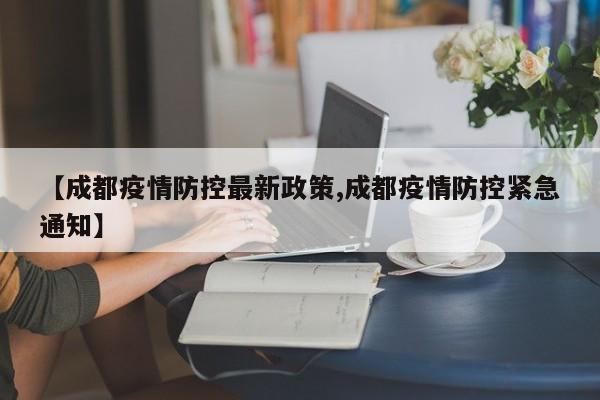 【成都疫情防控最新政策,成都疫情防控紧急通知】