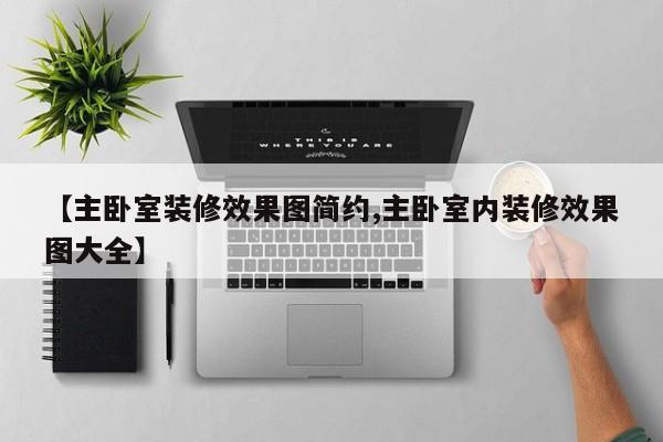 【主卧室装修效果图简约,主卧室内装修效果图大全】